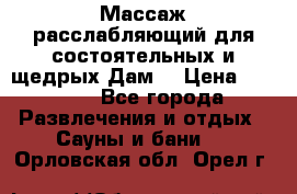 Массаж расслабляющий для состоятельных и щедрых Дам. › Цена ­ 1 100 - Все города Развлечения и отдых » Сауны и бани   . Орловская обл.,Орел г.